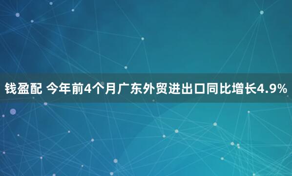 钱盈配 今年前4个月广东外贸进出口同比增长4.9%
