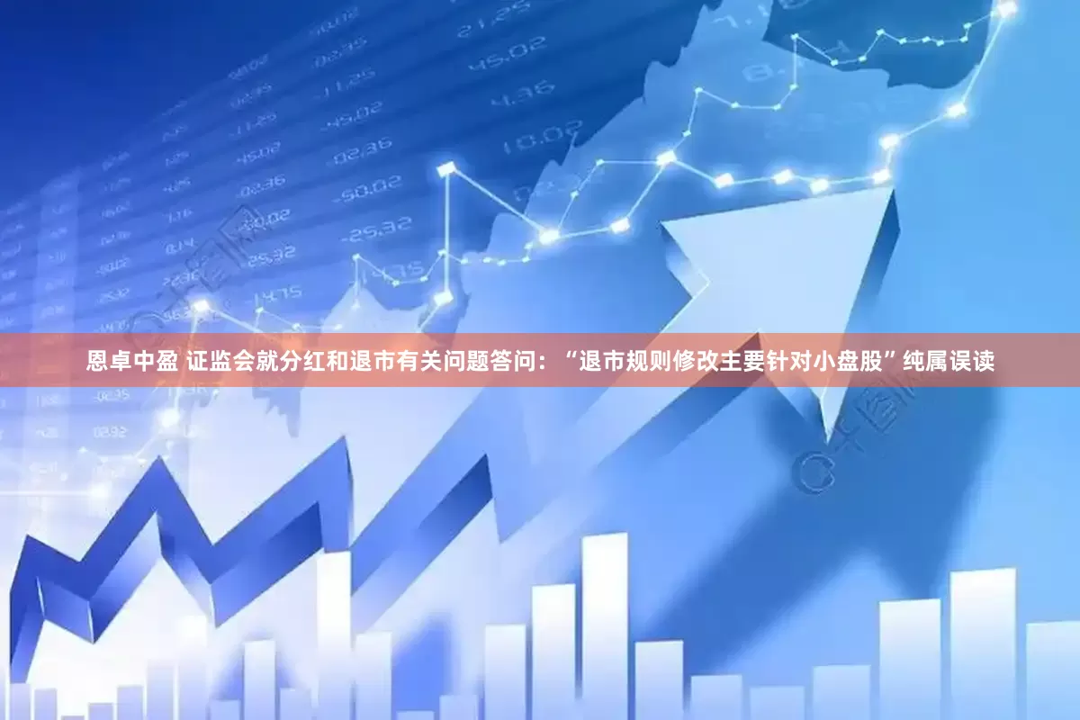 恩卓中盈 证监会就分红和退市有关问题答问：“退市规则修改主要针对小盘股”纯属误读
