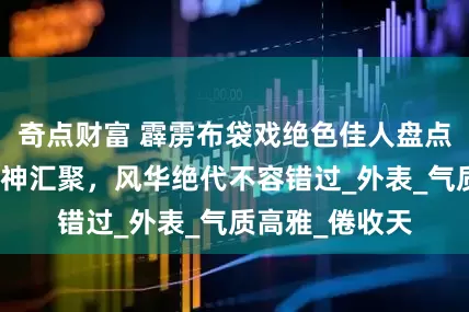奇点财富 霹雳布袋戏绝色佳人盘点，十位魅力女神汇聚，风华绝代不容错过_外表_气质高雅_倦收天