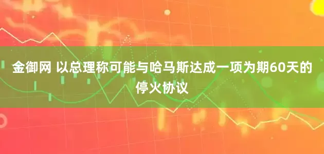 金御网 以总理称可能与哈马斯达成一项为期60天的停火协议