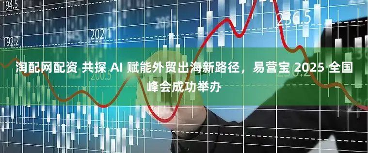 淘配网配资 共探 AI 赋能外贸出海新路径，易营宝 2025 全国峰会成功举办