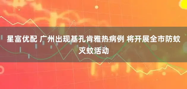 星富优配 广州出现基孔肯雅热病例 将开展全市防蚊灭蚊活动