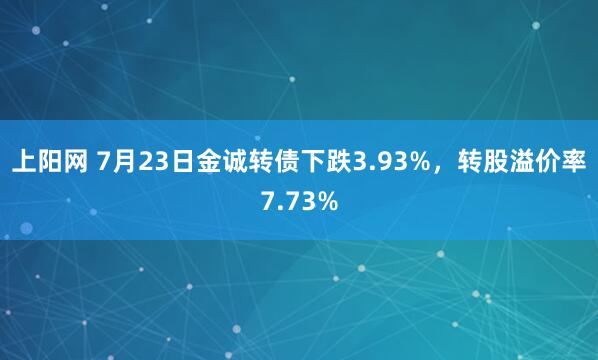 上阳网 7月23日金诚转债下跌3.93%，转股溢价率7.73%