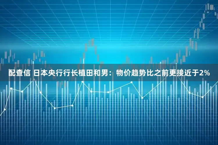 配查信 日本央行行长植田和男：物价趋势比之前更接近于2%