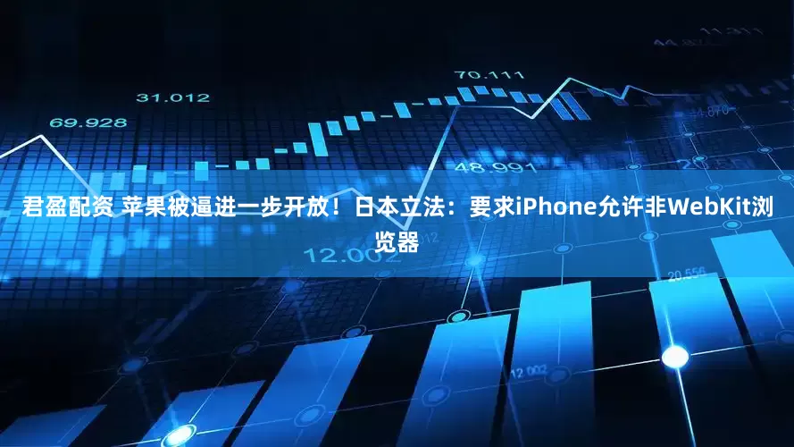 君盈配资 苹果被逼进一步开放！日本立法：要求iPhone允许非WebKit浏览器