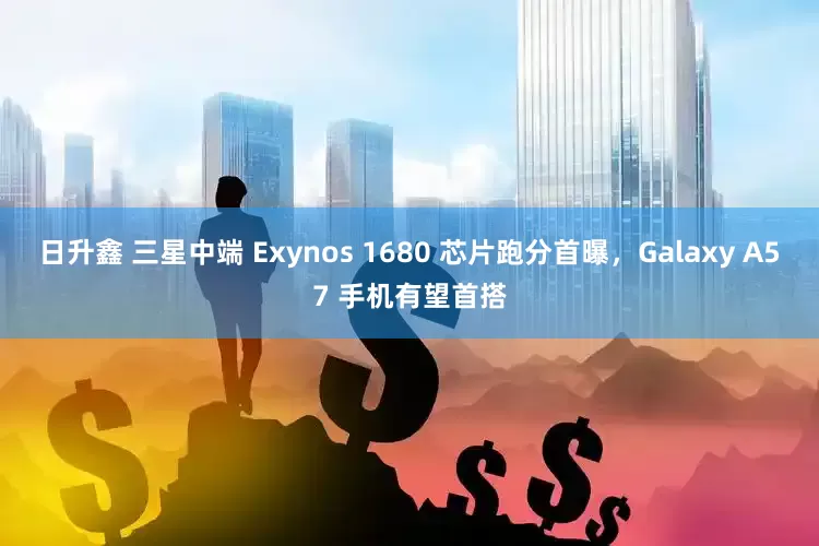 日升鑫 三星中端 Exynos 1680 芯片跑分首曝，Galaxy A57 手机有望首搭