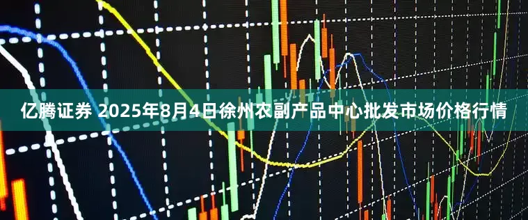 亿腾证券 2025年8月4日徐州农副产品中心批发市场价格行情