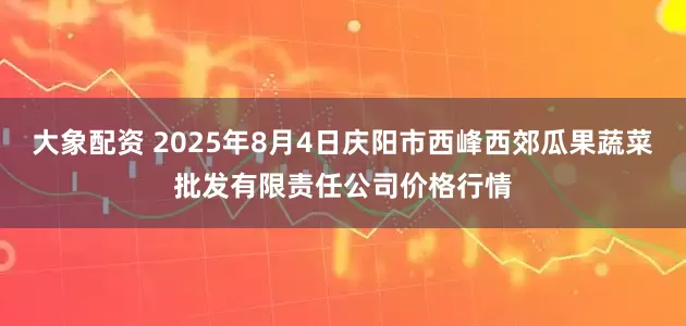 大象配资 2025年8月4日庆阳市西峰西郊瓜果蔬菜批发有限责任公司价格行情