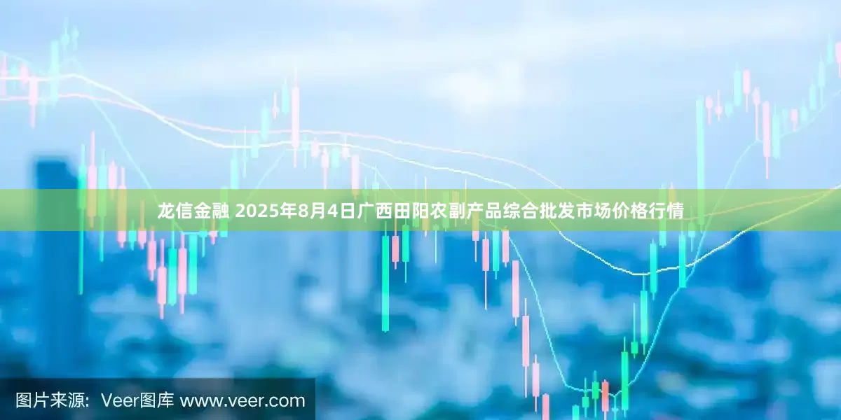 龙信金融 2025年8月4日广西田阳农副产品综合批发市场价格行情