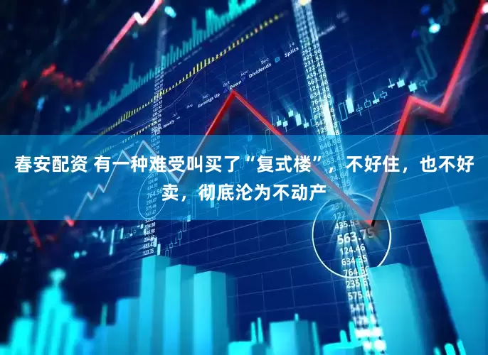 春安配资 有一种难受叫买了“复式楼”，不好住，也不好卖，彻底沦为不动产