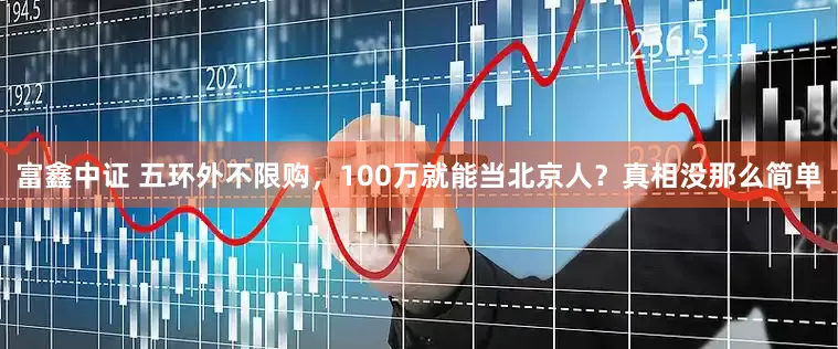 富鑫中证 五环外不限购，100万就能当北京人？真相没那么简单