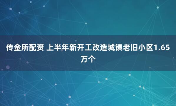 传金所配资 上半年新开工改造城镇老旧小区1.65万个