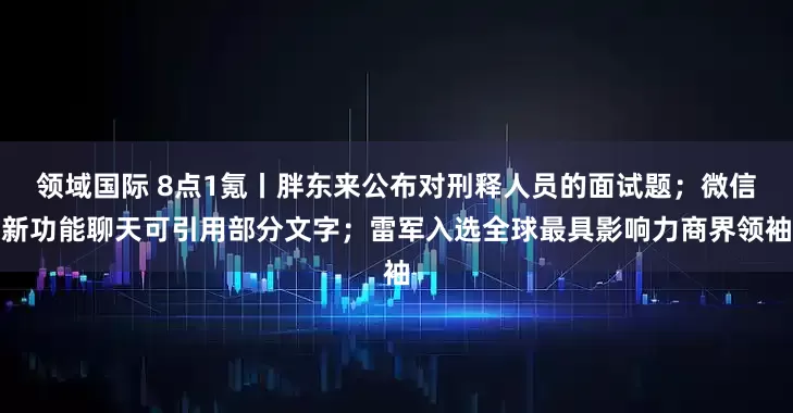 领域国际 8点1氪丨胖东来公布对刑释人员的面试题；微信新功能聊天可引用部分文字；雷军入选全球最具影响力商界领袖